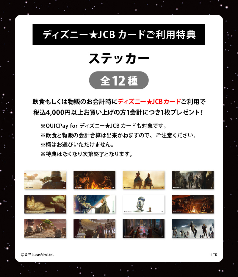ディズニー★JCBカードを1会計につき税込4,000円以上ご利用いただいた方に先着で「ステッカー（ランダム12種）」をランダムで1点プレゼント！<br>ディズニー★JCBカードの詳細は>>こちら<br>※特典は無くなり次第終了となります。<br>※飲食と物販の会計合算は出来かねますので、ご注意ください。